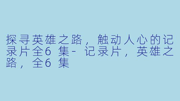 探寻英雄之路，触动人心的记录片全6集-记录片，英雄之路，全6集
