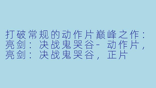打破常规的动作片巅峰之作：亮剑：决战鬼哭谷-动作片，亮剑：决战鬼哭谷，正片