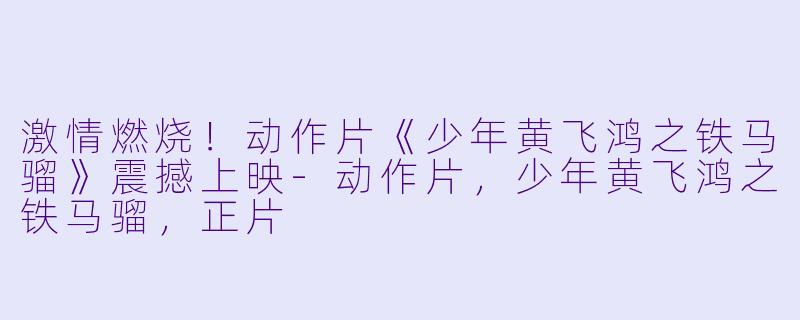 激情燃烧！动作片《少年黄飞鸿之铁马骝》震撼上映-动作片，少年黄飞鸿之铁马骝，正片