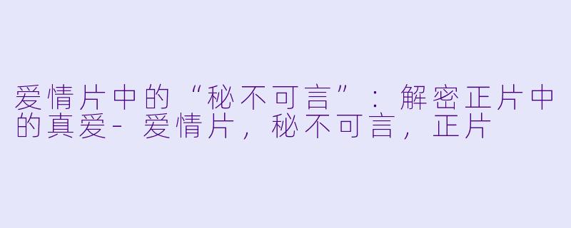 爱情片中的“秘不可言”:解密正片中的真爱