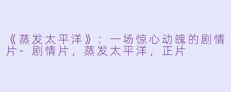 《蒸发太平洋》：一场惊心动魄的剧情片-剧情片，蒸发太平洋，正片