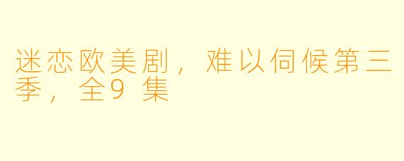 迷恋欧美剧，难以伺候第三季，全9集