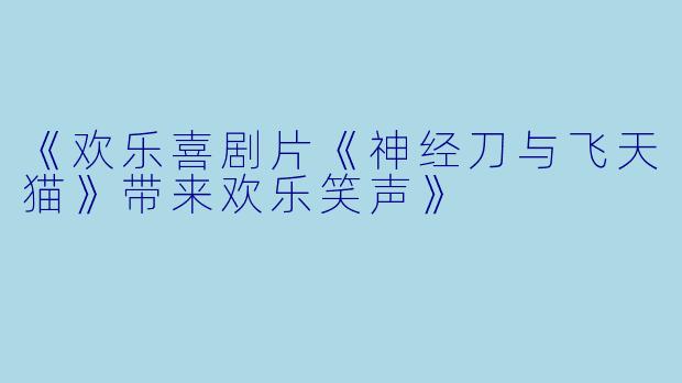 《欢乐喜剧片《神经刀与飞天猫》带来欢乐笑声》
