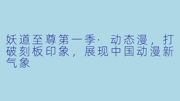 妖道至尊第一季·动态漫，打破刻板印象，展现中国动漫新气象