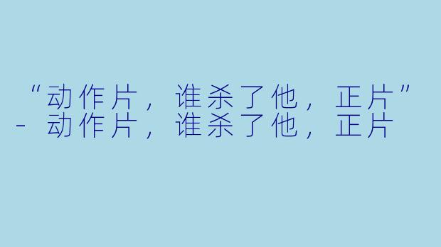 “动作片，谁杀了他，正片”-动作片，谁杀了他，正片