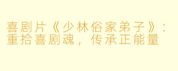 喜剧片《少林俗家弟子》：重拾喜剧魂，传承正能量