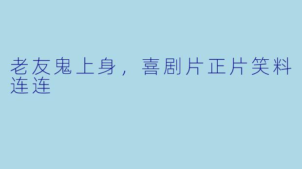 老友鬼上身，喜剧片正片笑料连连