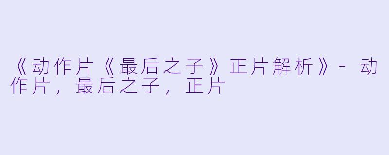 《动作片《最后之子》正片解析》-动作片，最后之子，正片