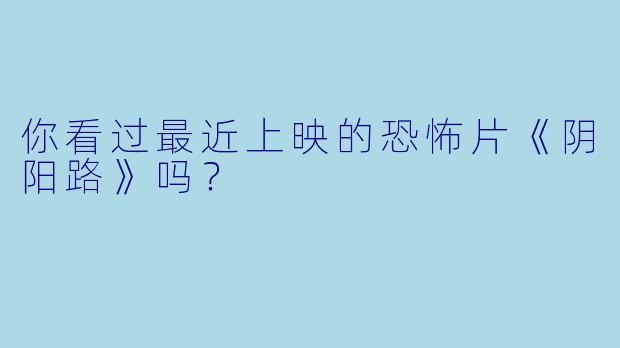 你看过最近上映的恐怖片《阴阳路》吗？