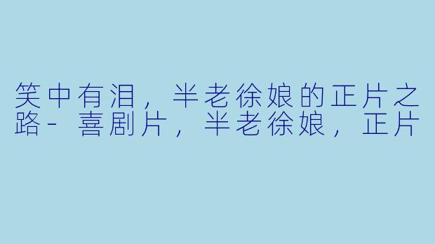笑中有泪，半老徐娘的正片之路-喜剧片，半老徐娘，正片