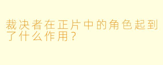 裁决者在正片中的角色起到了什么作用？