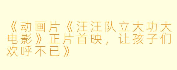 《动画片《汪汪队立大功大电影》正片首映，让孩子们欢呼不已》
