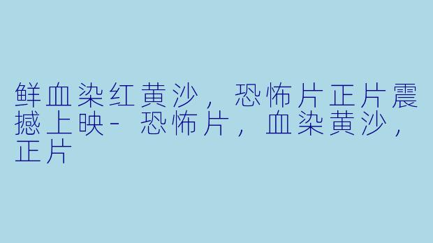 鲜血染红黄沙，恐怖片正片震撼上映-恐怖片，血染黄沙，正片