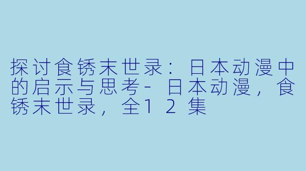 探讨食锈末世录：日本动漫中的启示与思考-日本动漫，食锈末世录，全12集