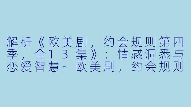 解析《欧美剧，约会规则第四季，全13集》：情感洞悉与恋爱智慧-欧美剧，约会规则第四季，全13集