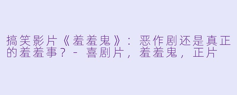 搞笑影片《羞羞鬼》：恶作剧还是真正的羞羞事？-喜剧片，羞羞鬼，正片