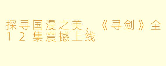 探寻国漫之美，《寻剑》全12集震撼上线