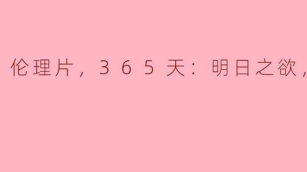 伦理片，365天：明日之欲，正片
