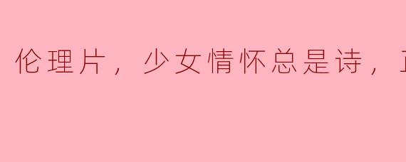 伦理片，少女情怀总是诗，正片