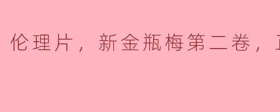 伦理片，新金瓶梅第二卷，正片