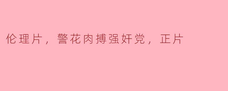 伦理片解读：警花肉搏强奸党，正片剖析