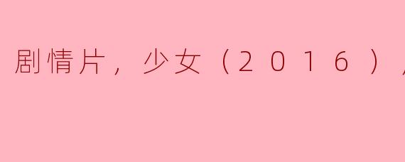 揭示青春困境，反映现实挑战——解读《剧情片，少女（2016），正片》