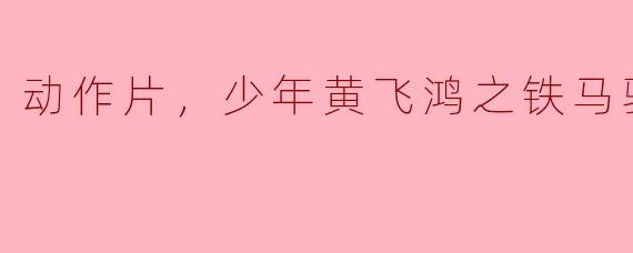激情燃烧！动作片《少年黄飞鸿之铁马骝》震撼上映