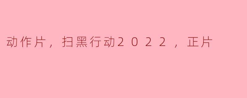 扫黑行动2022：拳拳到肉，正义必胜