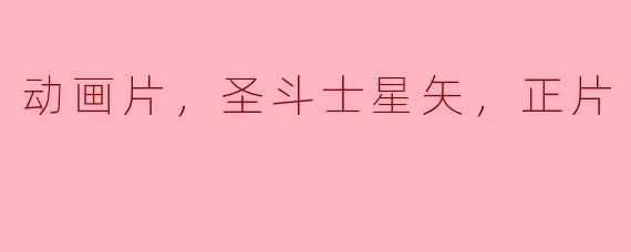 《重温经典，怀念童年：动画片《圣斗士星矢》正片回忆》