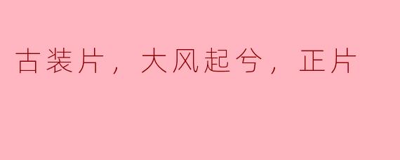 古装片，大风起兮，正片