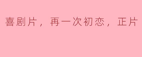 喜剧片，再一次初恋，正片
