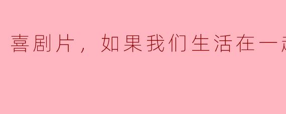 如果我们生活在一起是一部喜剧片的话，你觉得会发生哪些搞笑的事情？
