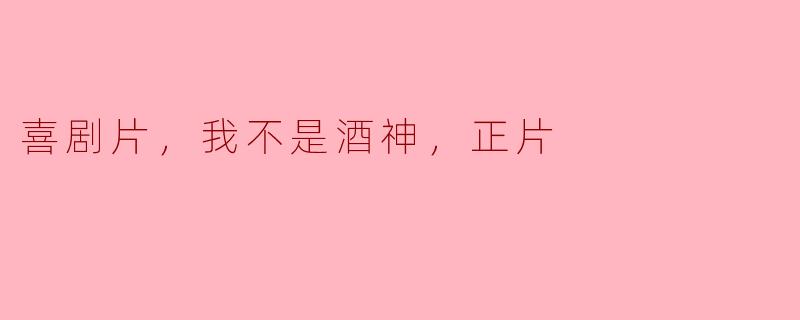喜剧片，我不是酒神，正片