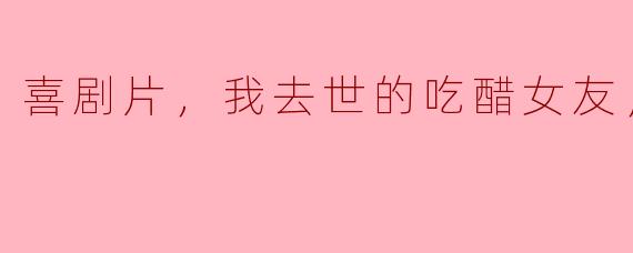 《喜剧片：我去世的吃醋女友，正片》