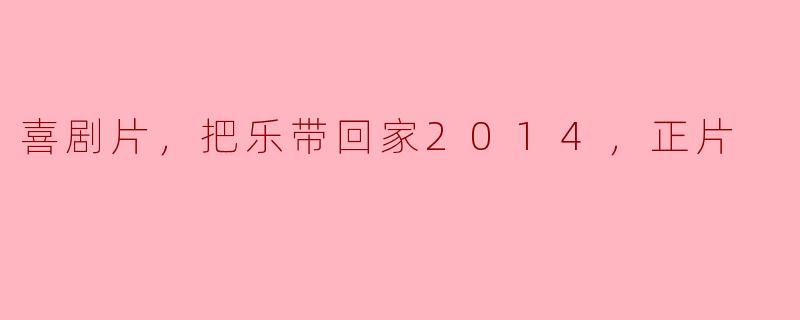 喜剧片，把乐带回家2014，正片