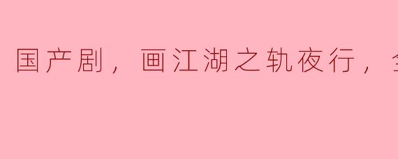 国产剧，画江湖之轨夜行，全40集