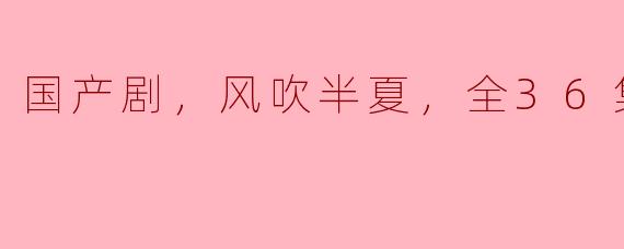 国产剧，风吹半夏，全36集