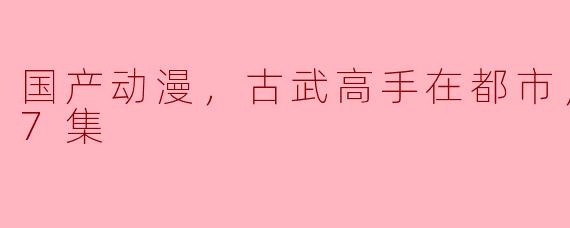 这部国产动漫的古武高手在都市中会有怎样的冒险故事？
