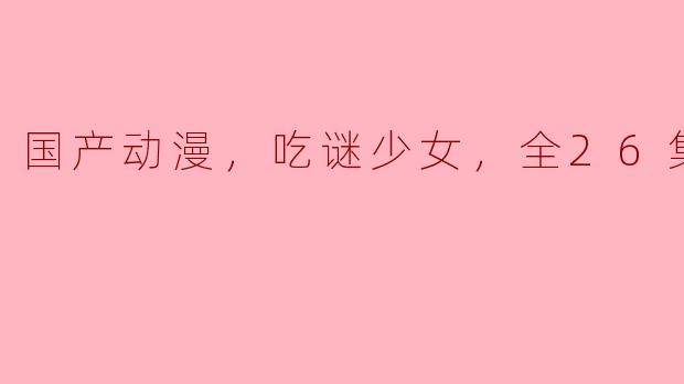 《国产动漫，吃谜少女》一共有多少集？