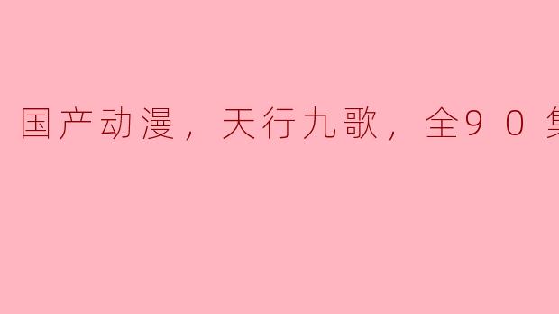 《国产动漫巅峰之作，天行九歌全90集引发观众热议》