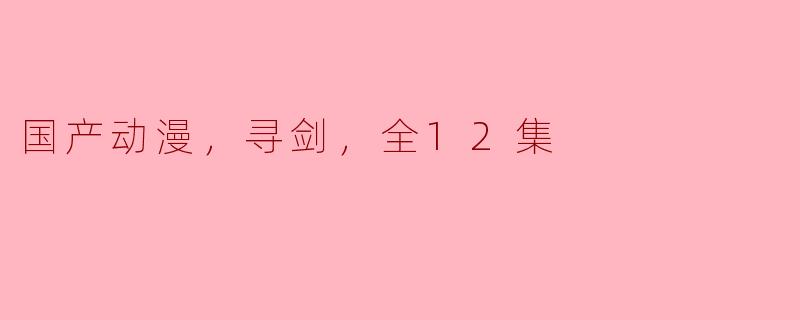 探寻国漫之美，《寻剑》全12集震撼上线