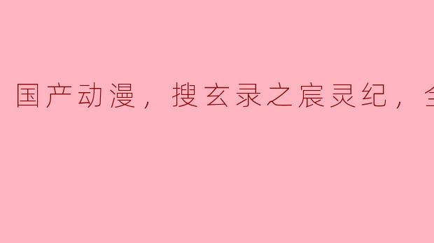 国产动漫，搜玄录之宸灵纪，全6集