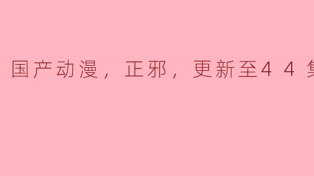 国产动漫，正邪，更新至44集