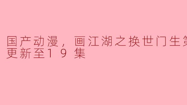 国产动漫，画江湖之换世门生第二季，更新至19集