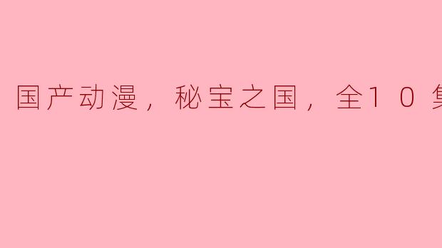 《国产动漫，秘宝之国，全10集》讲述了什么故事？  