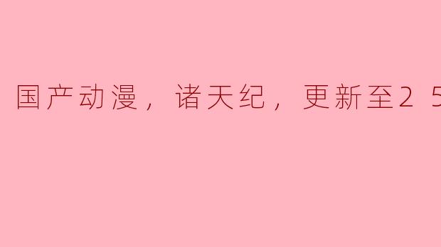 国产动漫，诸天纪，更新至25集