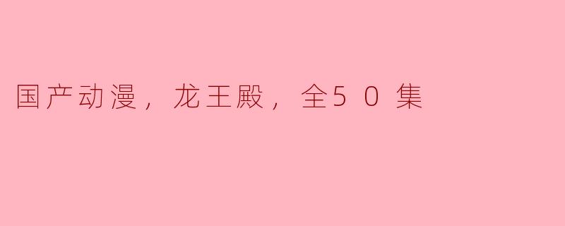 《探秘国产动漫《龙王殿》，全50集的精彩世界》