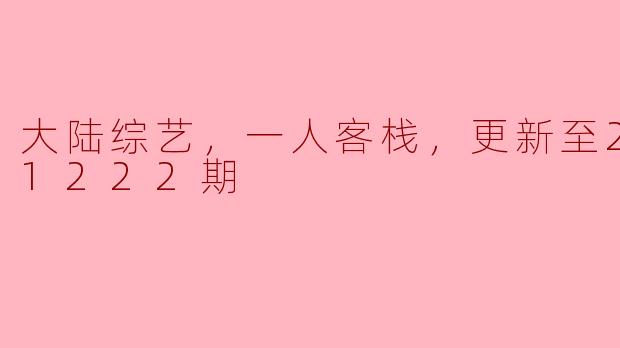 大陆综艺，一人客栈，更新至20221222期