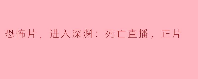 恐怖片，进入深渊：死亡直播，正片