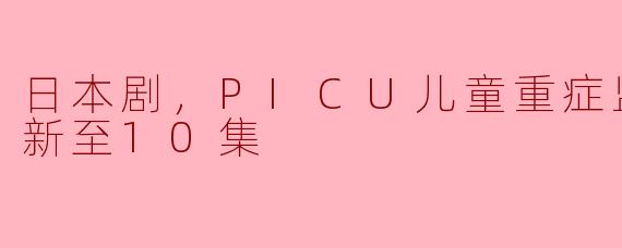 《日本剧，PICU儿童重症监护室》更新至第几集了？